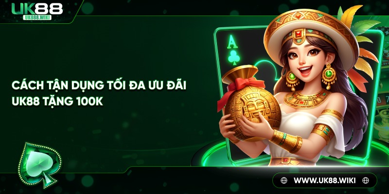 Cách tận dụng tối đa ưu đãi UK88 tặng 100k
